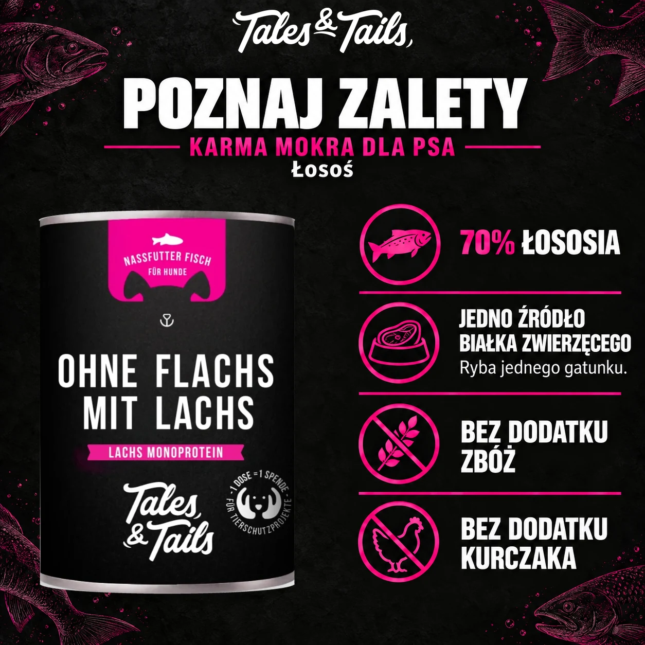 Zalety Tales & Tails Łosoś: 70% łososia, jedno źródło białka zwierzęcego, bez dodatku zbóż i kurczaka.